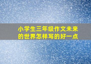 小学生三年级作文未来的世界怎样写的好一点