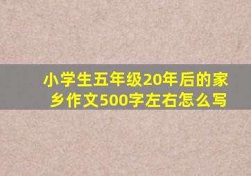 小学生五年级20年后的家乡作文500字左右怎么写