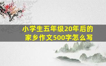 小学生五年级20年后的家乡作文500字怎么写