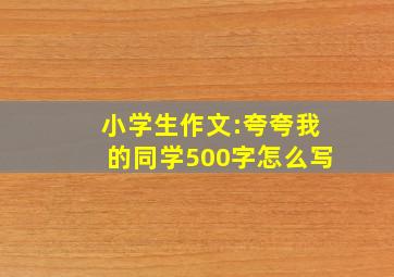 小学生作文:夸夸我的同学500字怎么写