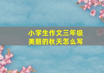 小学生作文三年级美丽的秋天怎么写