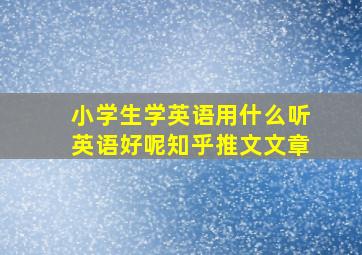 小学生学英语用什么听英语好呢知乎推文文章