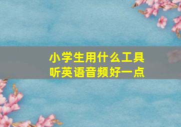 小学生用什么工具听英语音频好一点