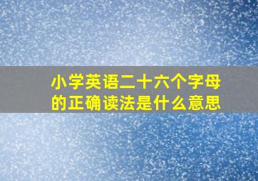 小学英语二十六个字母的正确读法是什么意思