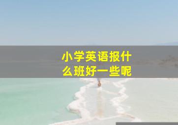 小学英语报什么班好一些呢