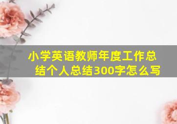 小学英语教师年度工作总结个人总结300字怎么写