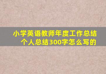 小学英语教师年度工作总结个人总结300字怎么写的