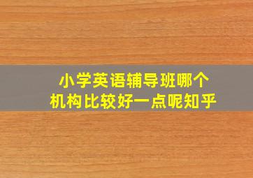 小学英语辅导班哪个机构比较好一点呢知乎