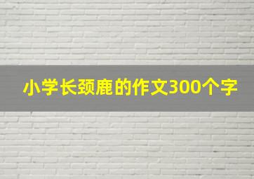 小学长颈鹿的作文300个字