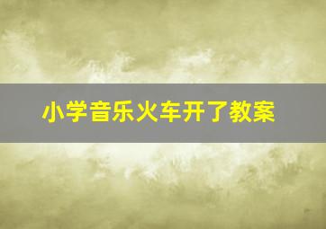 小学音乐火车开了教案