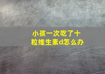 小孩一次吃了十粒维生素d怎么办