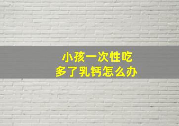 小孩一次性吃多了乳钙怎么办