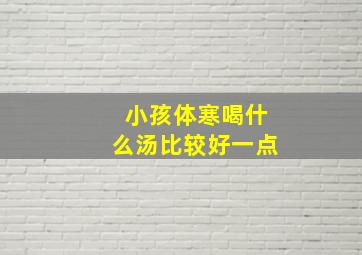 小孩体寒喝什么汤比较好一点