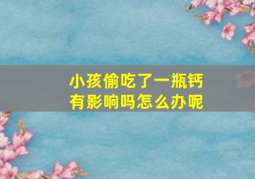 小孩偷吃了一瓶钙有影响吗怎么办呢