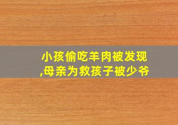 小孩偷吃羊肉被发现,母亲为救孩子被少爷