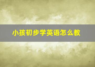 小孩初步学英语怎么教