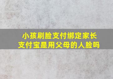 小孩刷脸支付绑定家长支付宝是用父母的人脸吗