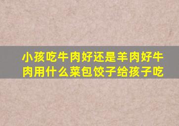 小孩吃牛肉好还是羊肉好牛肉用什么菜包饺子给孩子吃