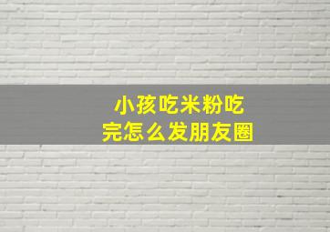 小孩吃米粉吃完怎么发朋友圈