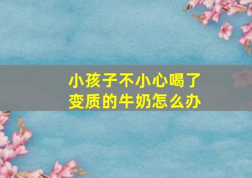 小孩子不小心喝了变质的牛奶怎么办