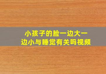 小孩子的脸一边大一边小与睡觉有关吗视频