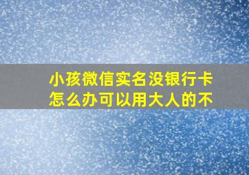 小孩微信实名没银行卡怎么办可以用大人的不