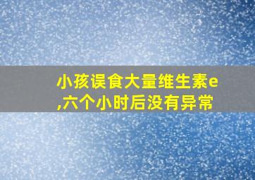 小孩误食大量维生素e,六个小时后没有异常