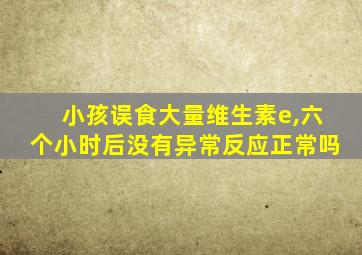 小孩误食大量维生素e,六个小时后没有异常反应正常吗