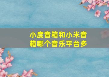 小度音箱和小米音箱哪个音乐平台多