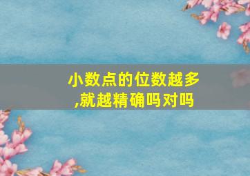 小数点的位数越多,就越精确吗对吗