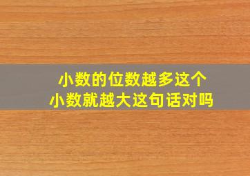 小数的位数越多这个小数就越大这句话对吗