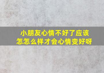 小朋友心情不好了应该怎怎么样才会心情变好呀