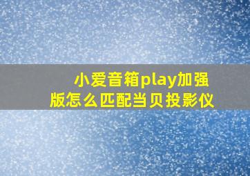 小爱音箱play加强版怎么匹配当贝投影仪