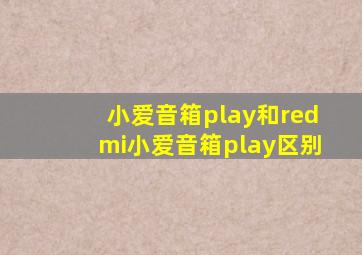 小爱音箱play和redmi小爱音箱play区别