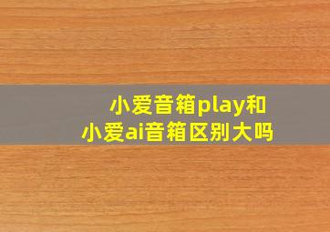 小爱音箱play和小爱ai音箱区别大吗