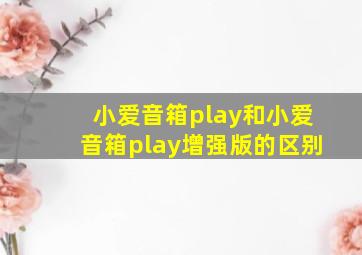 小爱音箱play和小爱音箱play增强版的区别