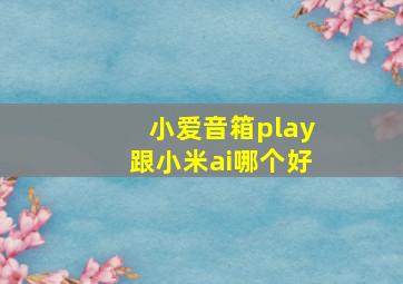 小爱音箱play跟小米ai哪个好