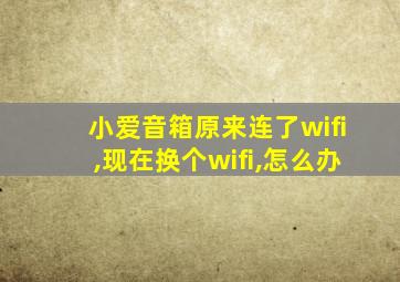 小爱音箱原来连了wifi,现在换个wifi,怎么办