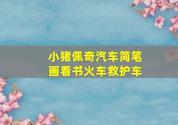 小猪佩奇汽车简笔画看书火车救护车