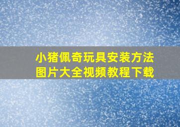 小猪佩奇玩具安装方法图片大全视频教程下载