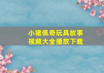 小猪佩奇玩具故事视频大全播放下载