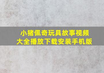 小猪佩奇玩具故事视频大全播放下载安装手机版