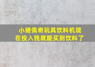 小猪佩奇玩具饮料机现在投入钱就能买到饮料了