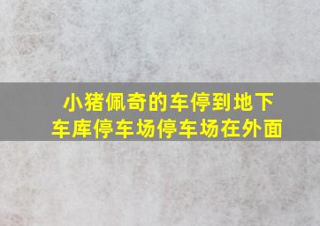 小猪佩奇的车停到地下车库停车场停车场在外面