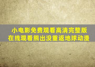 小电影免费观看高清完整版在线观看熊出没重返地球动漫