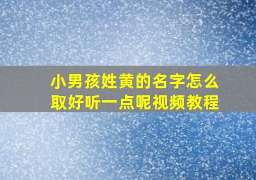 小男孩姓黄的名字怎么取好听一点呢视频教程