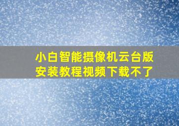 小白智能摄像机云台版安装教程视频下载不了