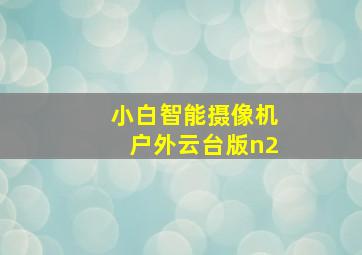 小白智能摄像机户外云台版n2