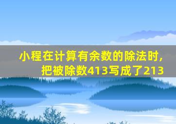 小程在计算有余数的除法时,把被除数413写成了213