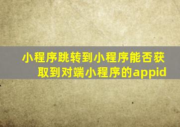 小程序跳转到小程序能否获取到对端小程序的appid